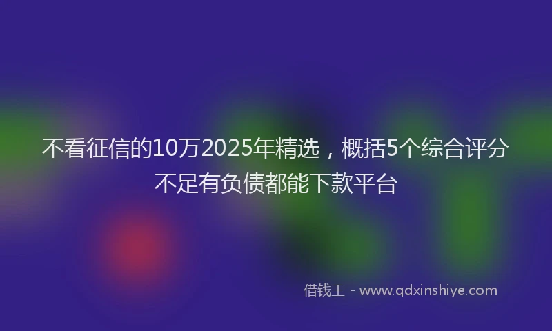 不看征信的10万2025年精选，概括5个综合评分不足有负债都能下款平台