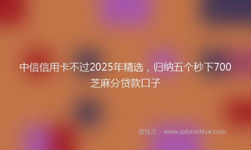 中信信用卡不过2025年精选，归纳五个秒下700芝麻分贷款口子