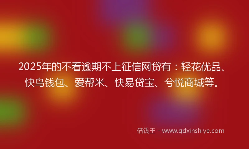 2025年的不看逾期不上征信网贷有：轻花优品、快鸟钱包、爱帮米、快易贷宝、兮悦商城等。