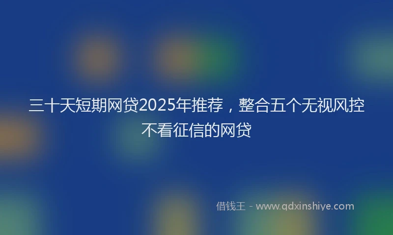 三十天短期网贷2025年推荐，整合五个无视风控不看征信的网贷