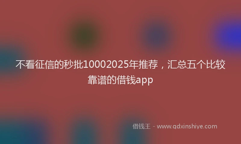 不看征信的秒批10002025年推荐，汇总五个比较靠谱的借钱app