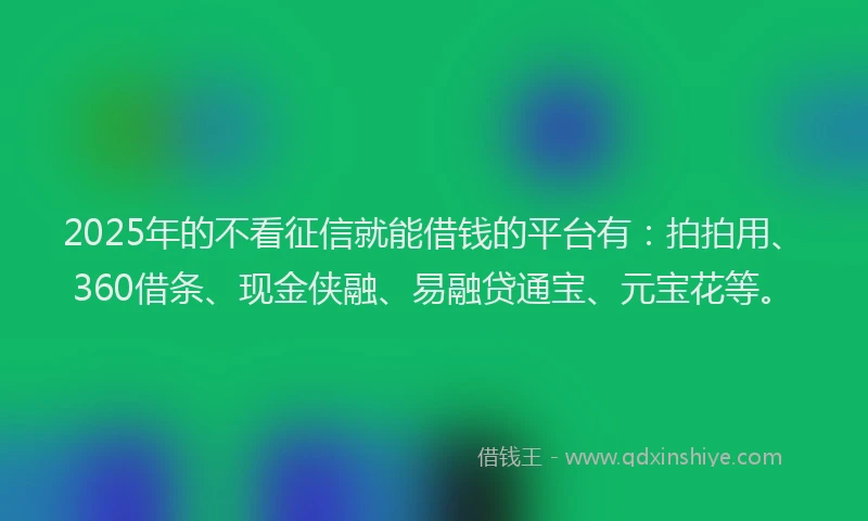 2025年的不看征信就能借钱的平台有：拍拍用、360借条、现金侠融、易融贷通宝、元宝花等。