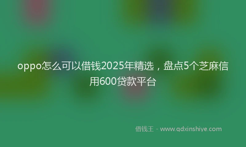 oppo怎么可以借钱2025年精选，盘点5个芝麻信用600贷款平台