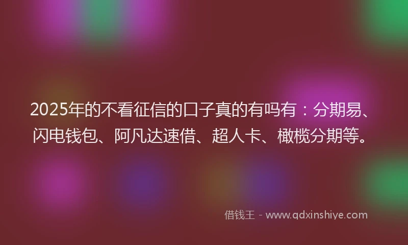 2025年的不看征信的口子真的有吗有：分期易、闪电钱包、阿凡达速借、超人卡、橄榄分期等。