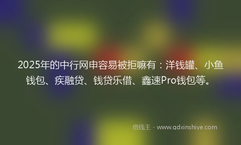 2025年的中行网申容易被拒嘛有:洋钱罐、小鱼钱包、疾融贷、钱贷乐借、鑫速Pro钱包等。