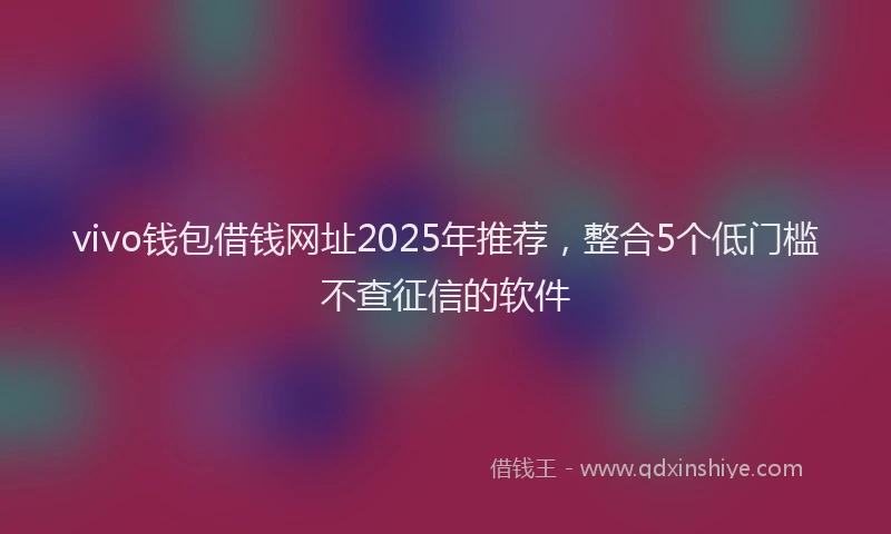 vivo钱包借钱网址2025年推荐，整合5个低门槛不查征信的软件