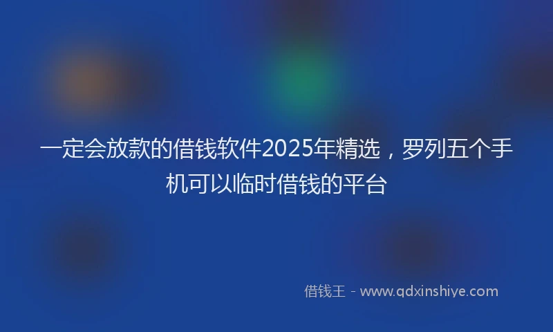 一定会放款的借钱软件2025年精选，罗列五个手机可以临时借钱的平台