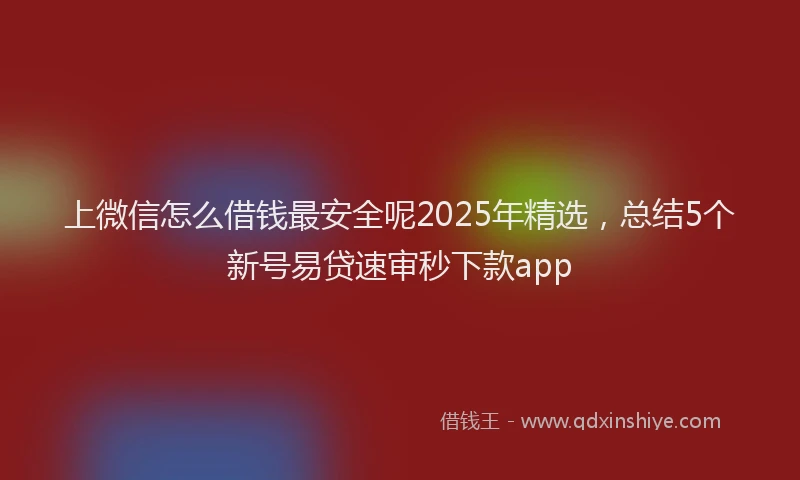 上微信怎么借钱最安全呢2025年精选，总结5个新号易贷速审秒下款app
