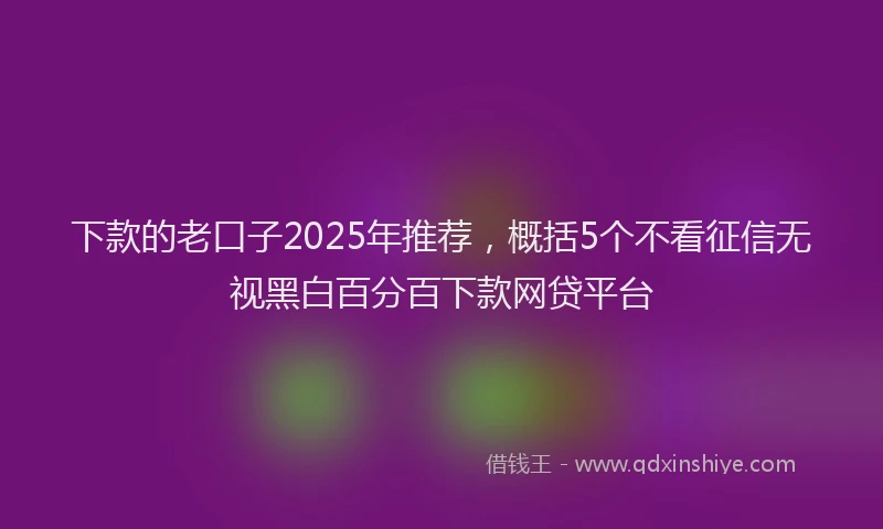 下款的老口子2025年推荐，概括5个不看征信无视黑白百分百下款网贷平台