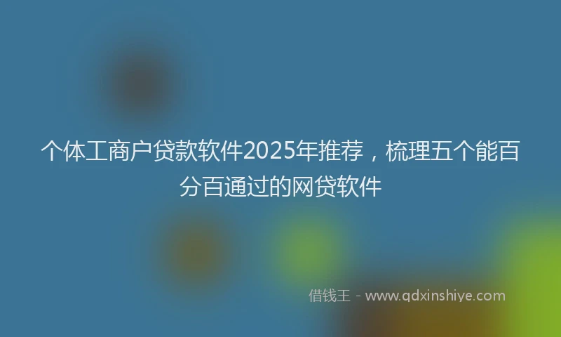 个体工商户贷款软件2025年推荐，梳理五个能百分百通过的网贷软件