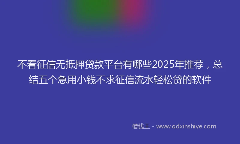 不看征信无抵押贷款平台有哪些2025年推荐，总结五个急用小钱不求征信流水轻松贷的软件