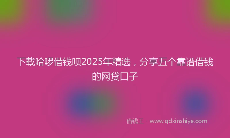下载哈啰借钱呗2025年精选，分享五个靠谱借钱的网贷口子