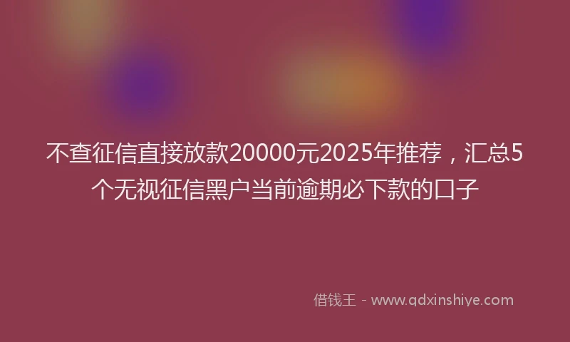 不查征信直接放款20000元2025年推荐，汇总5个无视征信黑户当前逾期必下款的口子