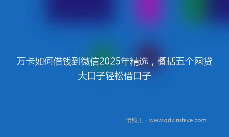 万卡如何借钱到微信2025年精选，概括五个网贷大口子轻松借口子