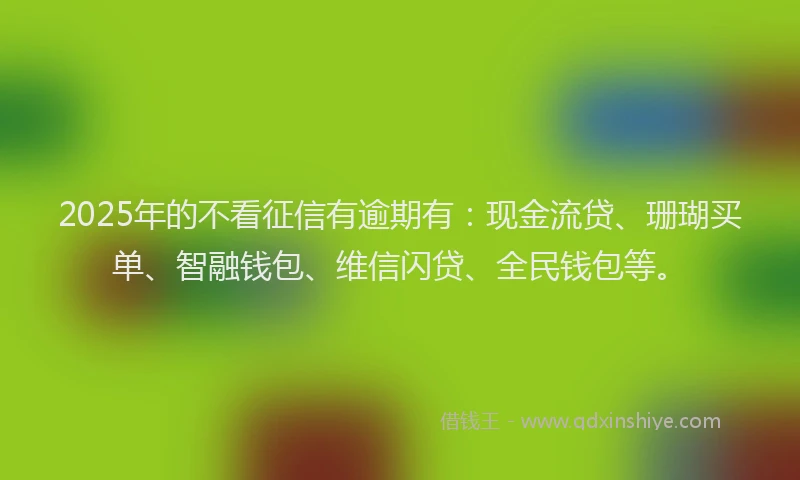 2025年的不看征信有逾期有：现金流贷、珊瑚买单、智融钱包、维信闪贷、全民钱包等。