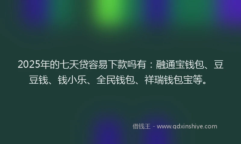 2025年的七天贷容易下款吗有：融通宝钱包、豆豆钱、钱小乐、全民钱包、祥瑞钱包宝等。