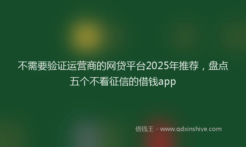 不需要验证运营商的网贷平台2025年推荐，盘点五个不看征信的借钱app