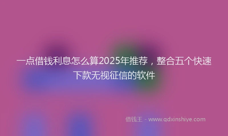 一点借钱利息怎么算2025年推荐，整合五个快速下款无视征信的软件