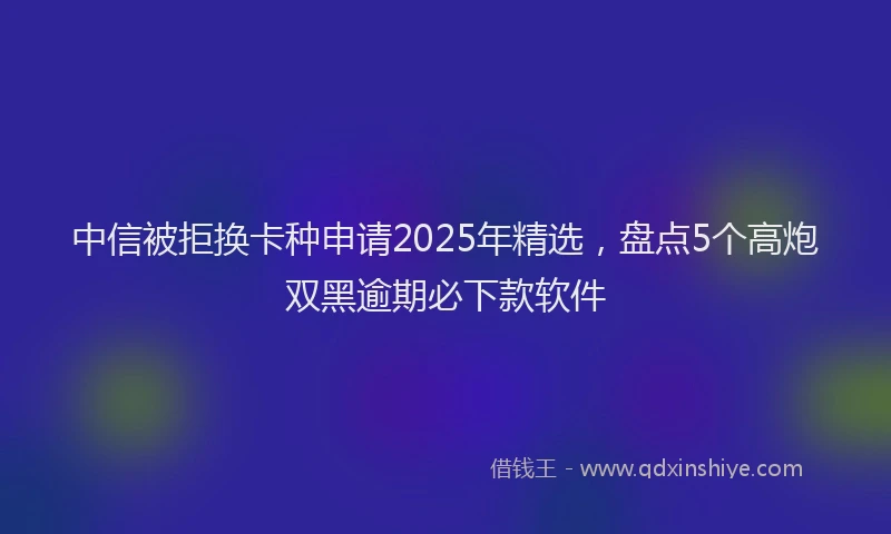 中信被拒换卡种申请2025年精选，盘点5个高炮双黑逾期必下款软件