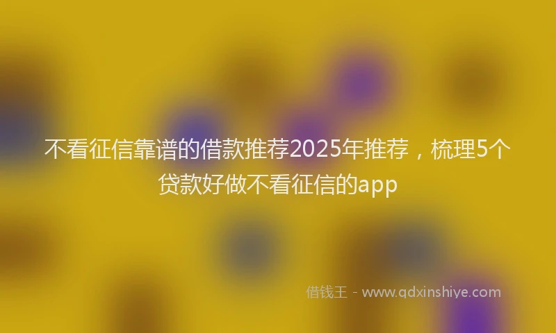 不看征信靠谱的借款推荐2025年推荐，梳理5个贷款好做不看征信的app