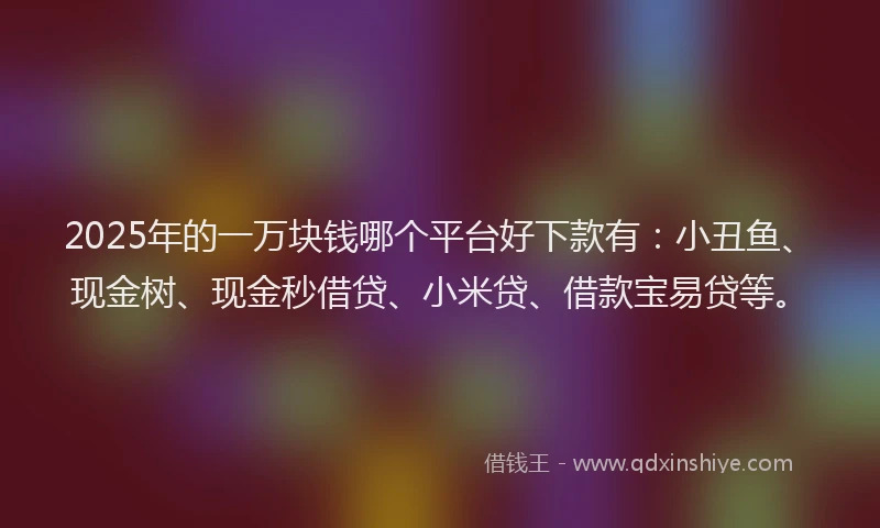 2025年的一万块钱哪个平台好下款有：小丑鱼、现金树、现金秒借贷、小米贷、借款宝易贷等。