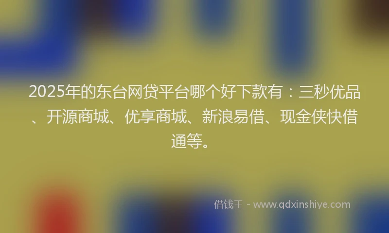 2025年的东台网贷平台哪个好下款有：三秒优品、开源商城、优享商城、新浪易借、现金侠快借通等。