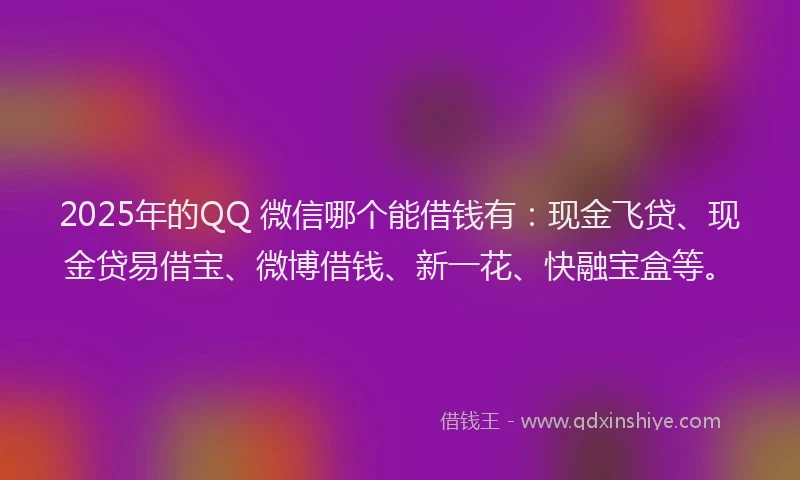 2025年的QQ 微信哪个能借钱有：现金飞贷、现金贷易借宝、微博借钱、新一花、快融宝盒等。
