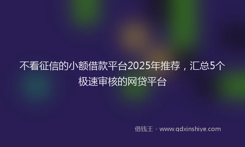不看征信的小额借款平台2025年推荐，汇总5个极速审核的网贷平台