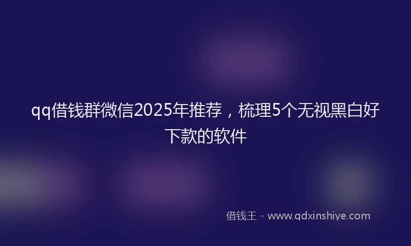 qq借钱群微信2025年推荐，梳理5个无视黑白好下款的软件