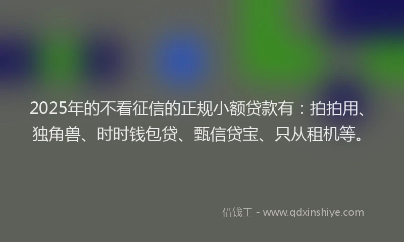 2025年的不看征信的正规小额贷款有：拍拍用、独角兽、时时钱包贷、甄信贷宝、只从租机等。