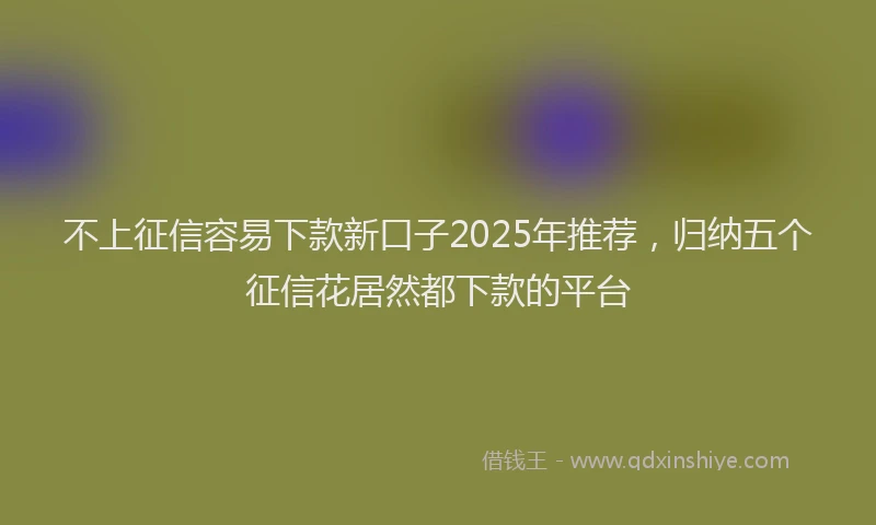 不上征信容易下款新口子2025年推荐，归纳五个征信花居然都下款的平台
