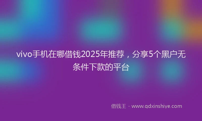 vivo手机在哪借钱2025年推荐，分享5个黑户无条件下款的平台