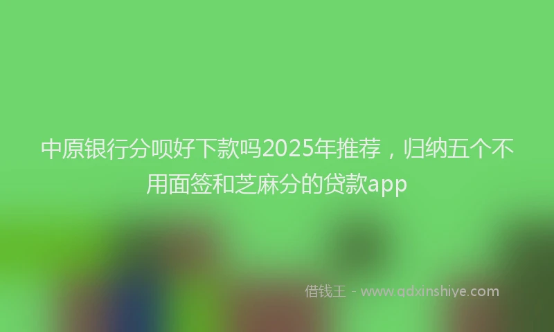 中原银行分呗好下款吗2025年推荐，归纳五个不用面签和芝麻分的贷款app
