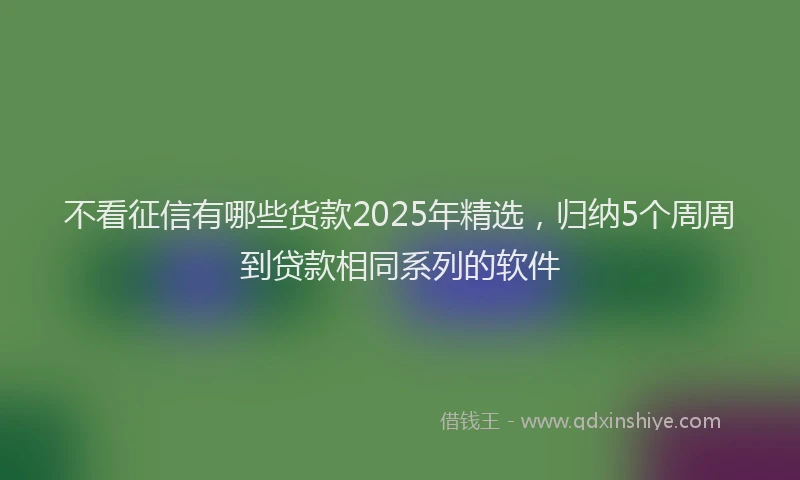 不看征信有哪些货款2025年精选，归纳5个周周到贷款相同系列的软件