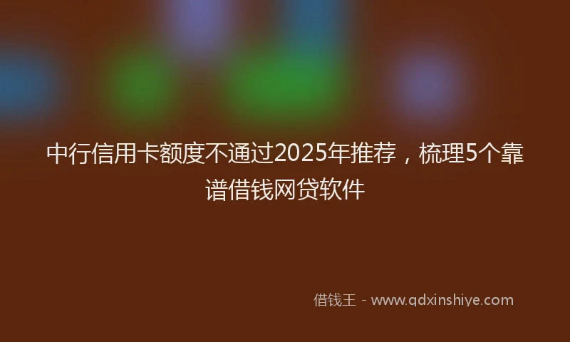 中行信用卡额度不通过2025年推荐，梳理5个靠谱借钱网贷软件