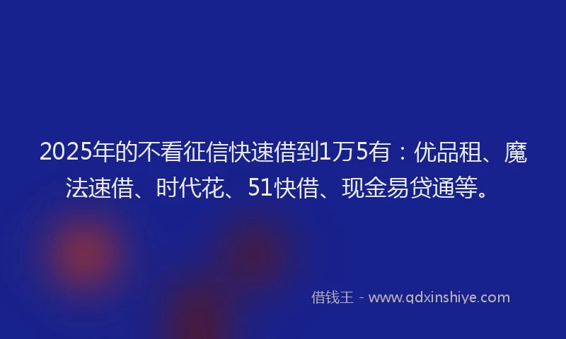 2025年的不看征信快速借到1万5有：优品租、魔法速借、时代花、51快借、现金易贷通等。
