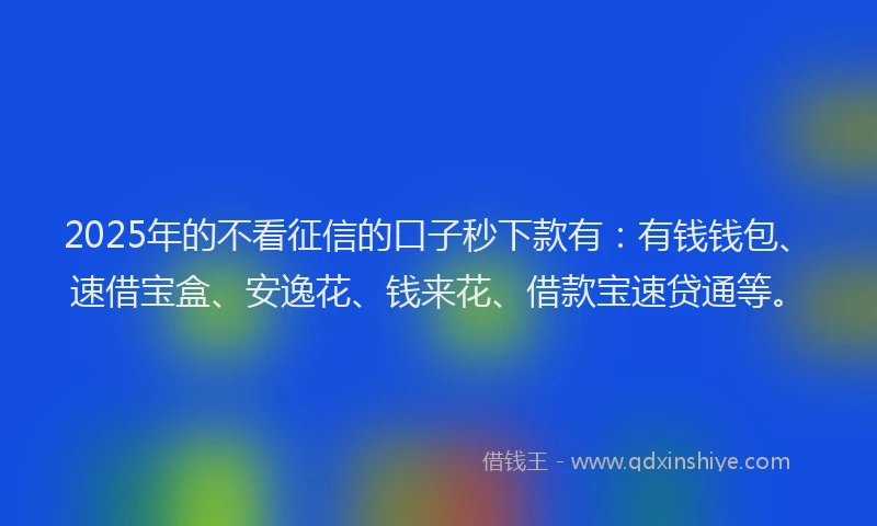 2025年的不看征信的口子秒下款有：有钱钱包、速借宝盒、安逸花、钱来花、借款宝速贷通等。