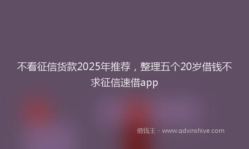不看征信货款2025年推荐，整理五个20岁借钱不求征信速借app