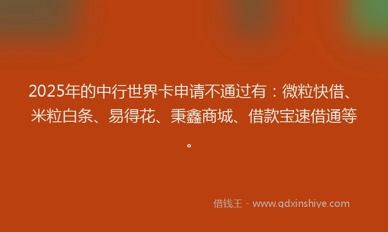 2025年的中行世界卡申请不通过有：微粒快借、米粒白条、易得花、秉鑫商城、借款宝速借通等。