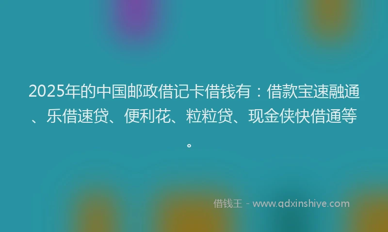 2025年的中国邮政借记卡借钱有：借款宝速融通、乐借速贷、便利花、粒粒贷、现金侠快借通等。