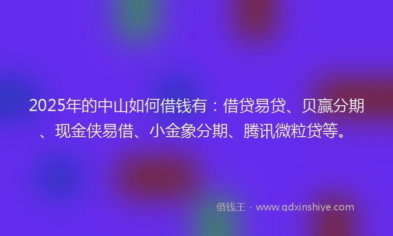 2025年的中山如何借钱有：借贷易贷、贝赢分期、现金侠易借、小金象分期、腾讯微粒贷等。
