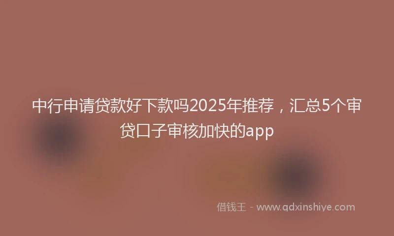 中行申请贷款好下款吗2025年推荐，汇总5个审贷口子审核加快的app