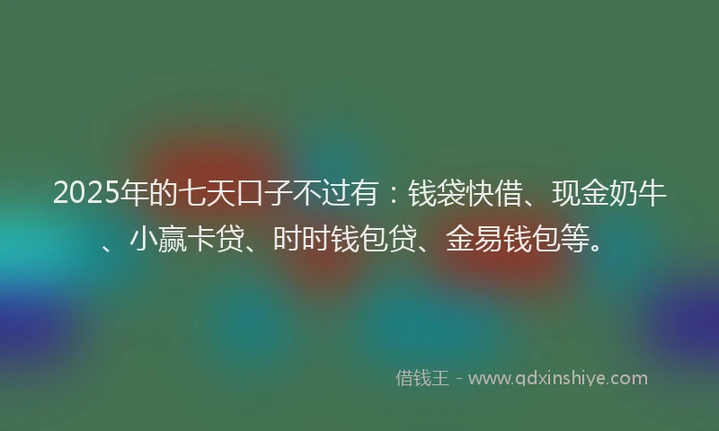 2025年的七天口子不过有：钱袋快借、现金奶牛、小赢卡贷、时时钱包贷、金易钱包等。