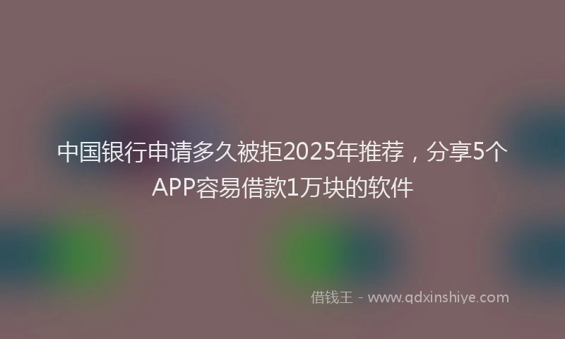 中国银行申请多久被拒2025年推荐，分享5个APP容易借款1万块的软件