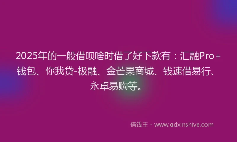 2025年的一般借呗啥时借了好下款有：汇融Pro+钱包、你我贷-极融、金芒果商城、钱速借易行、永卓易购等。