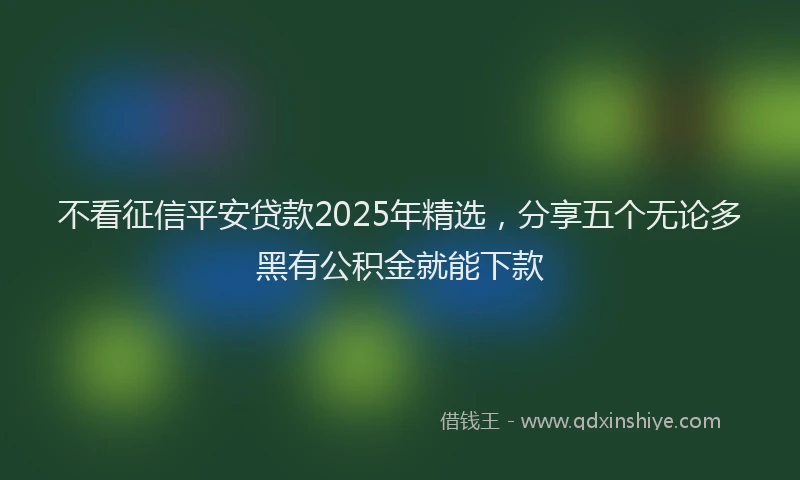 不看征信平安贷款2025年精选，分享五个无论多黑有公积金就能下款