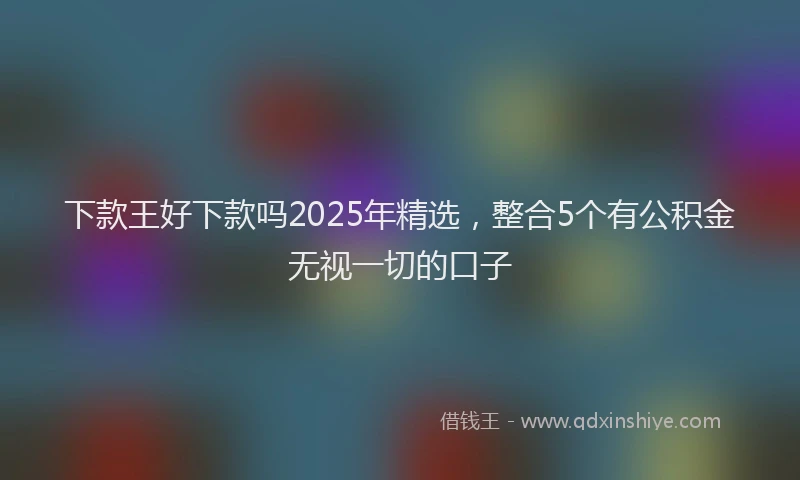 下款王好下款吗2025年精选，整合5个有公积金无视一切的口子