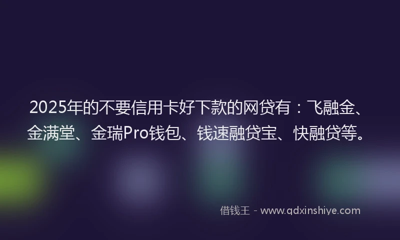 2025年的不要信用卡好下款的网贷有：飞融金、金满堂、金瑞Pro钱包、钱速融贷宝、快融贷等。