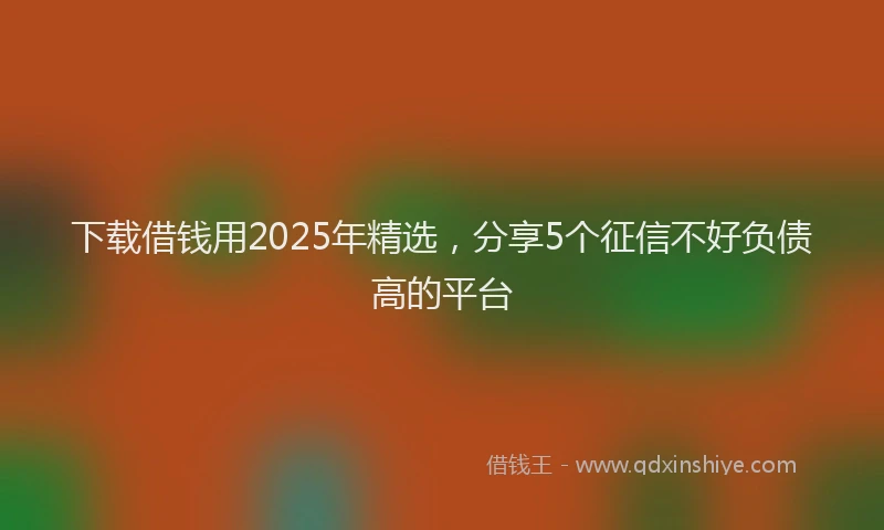 下载借钱用2025年精选，分享5个征信不好负债高的平台