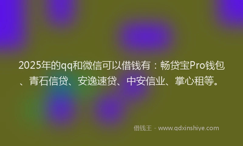 2025年的qq和微信可以借钱有：畅贷宝Pro钱包、青石信贷、安逸速贷、中安信业、掌心租等。